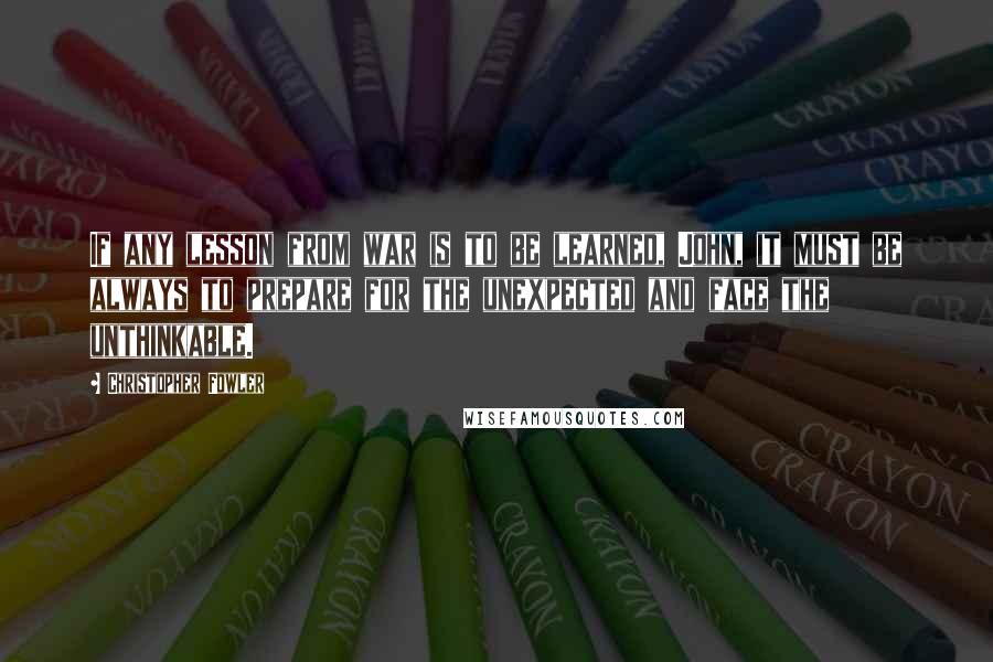 Christopher Fowler Quotes: If any lesson from war is to be learned, John, it must be always to prepare for the unexpected and face the unthinkable.