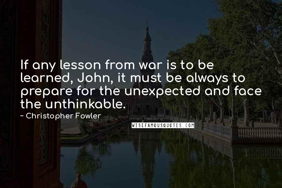 Christopher Fowler Quotes: If any lesson from war is to be learned, John, it must be always to prepare for the unexpected and face the unthinkable.