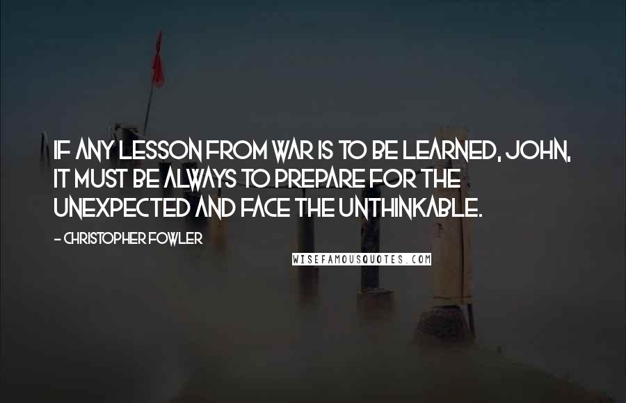 Christopher Fowler Quotes: If any lesson from war is to be learned, John, it must be always to prepare for the unexpected and face the unthinkable.