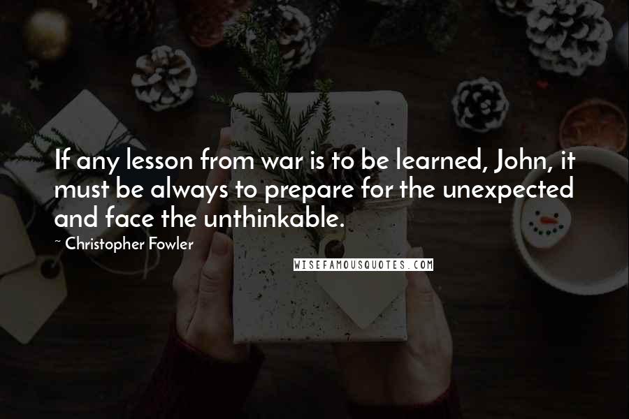 Christopher Fowler Quotes: If any lesson from war is to be learned, John, it must be always to prepare for the unexpected and face the unthinkable.