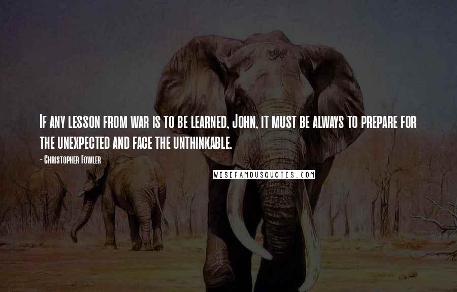 Christopher Fowler Quotes: If any lesson from war is to be learned, John, it must be always to prepare for the unexpected and face the unthinkable.