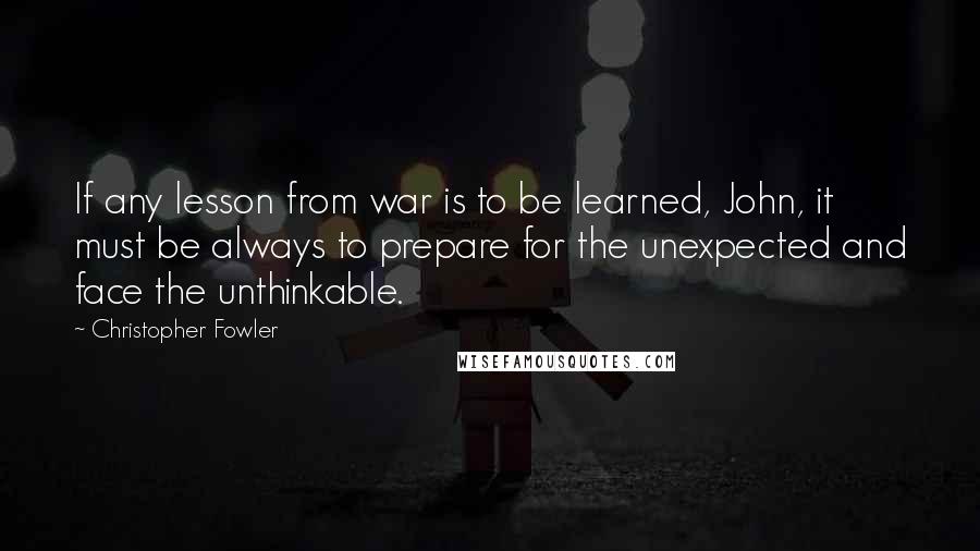 Christopher Fowler Quotes: If any lesson from war is to be learned, John, it must be always to prepare for the unexpected and face the unthinkable.