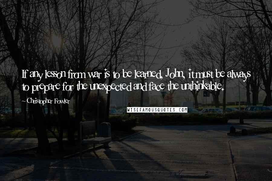 Christopher Fowler Quotes: If any lesson from war is to be learned, John, it must be always to prepare for the unexpected and face the unthinkable.