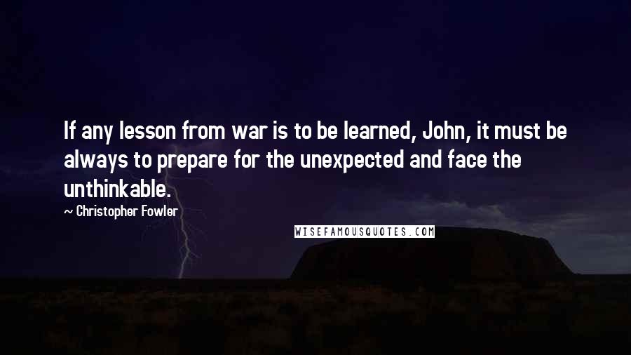 Christopher Fowler Quotes: If any lesson from war is to be learned, John, it must be always to prepare for the unexpected and face the unthinkable.