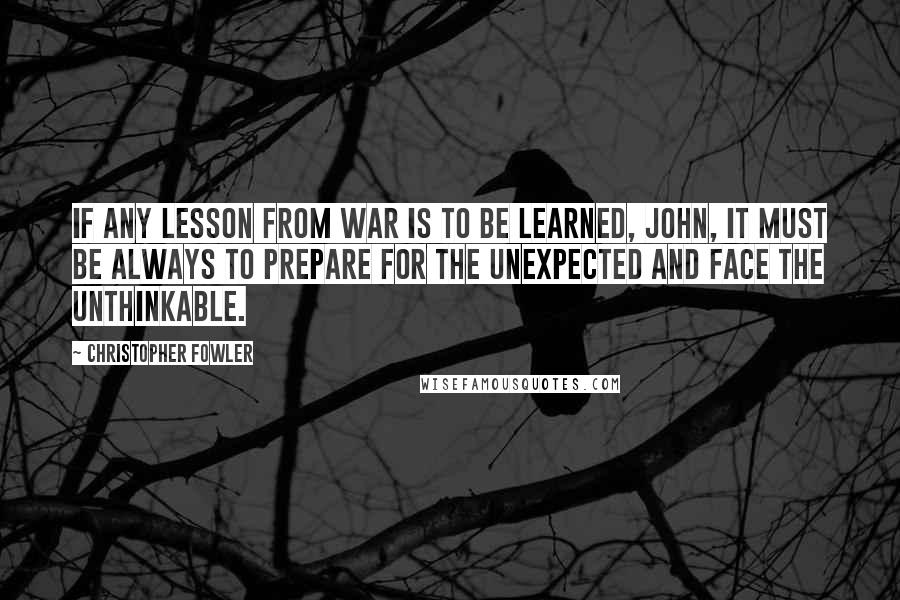 Christopher Fowler Quotes: If any lesson from war is to be learned, John, it must be always to prepare for the unexpected and face the unthinkable.