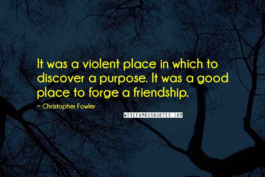 Christopher Fowler Quotes: It was a violent place in which to discover a purpose. It was a good place to forge a friendship.