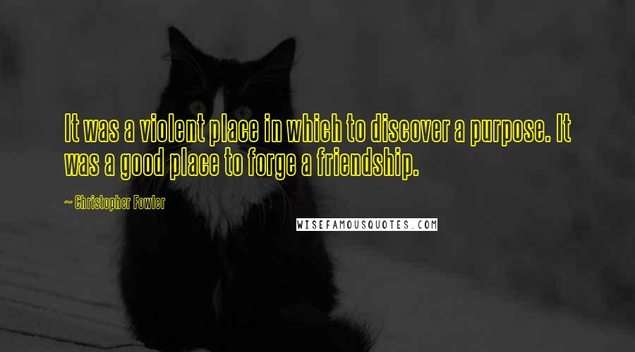 Christopher Fowler Quotes: It was a violent place in which to discover a purpose. It was a good place to forge a friendship.