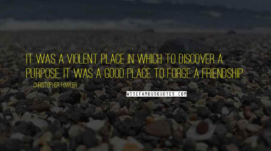 Christopher Fowler Quotes: It was a violent place in which to discover a purpose. It was a good place to forge a friendship.