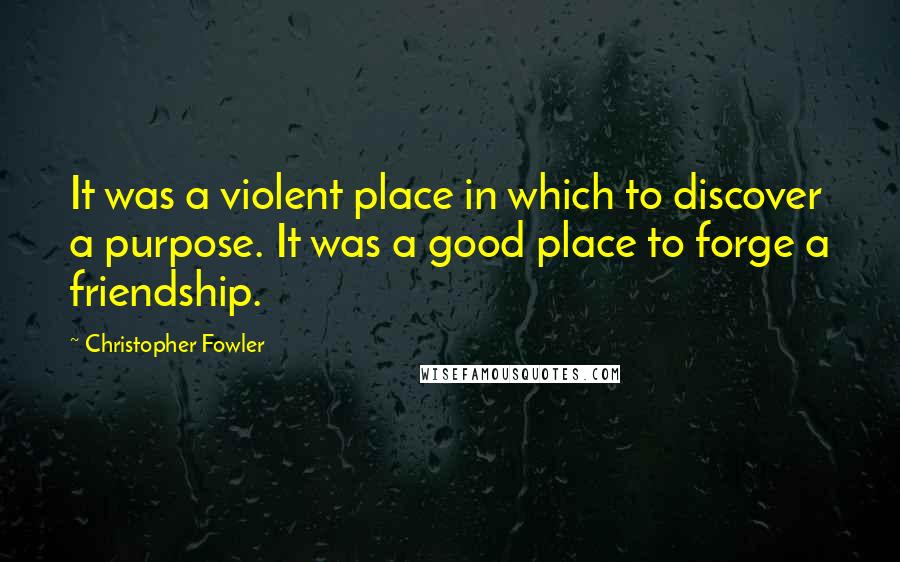 Christopher Fowler Quotes: It was a violent place in which to discover a purpose. It was a good place to forge a friendship.