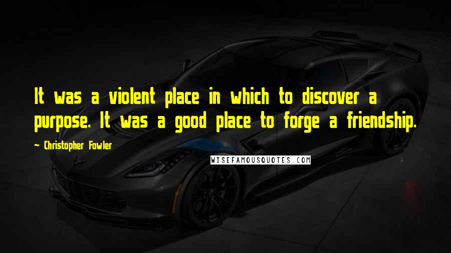 Christopher Fowler Quotes: It was a violent place in which to discover a purpose. It was a good place to forge a friendship.