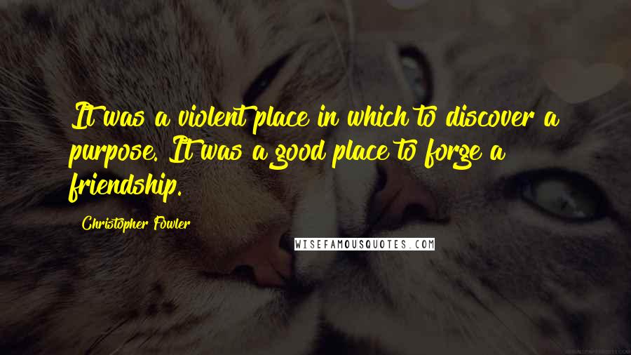 Christopher Fowler Quotes: It was a violent place in which to discover a purpose. It was a good place to forge a friendship.