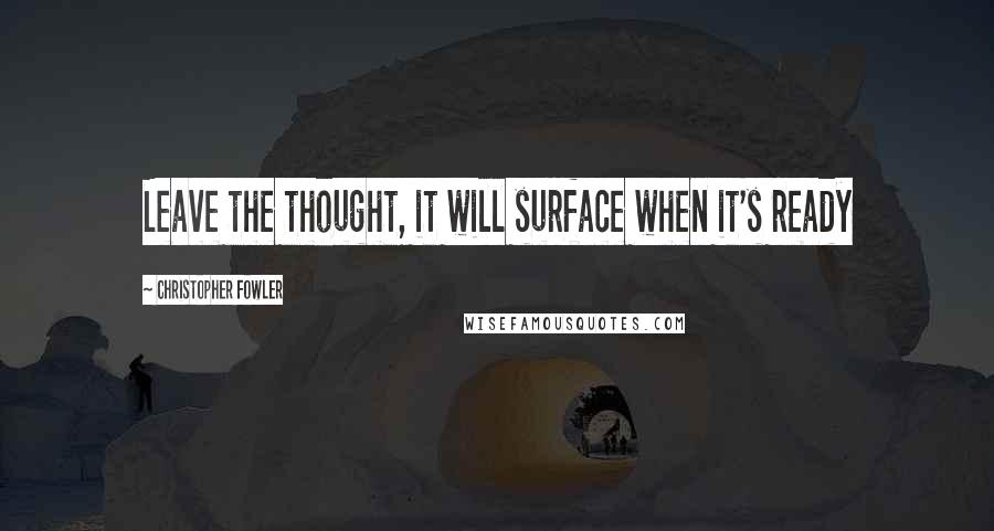 Christopher Fowler Quotes: Leave the thought, it will surface when it's ready