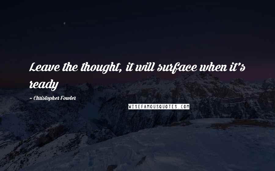 Christopher Fowler Quotes: Leave the thought, it will surface when it's ready