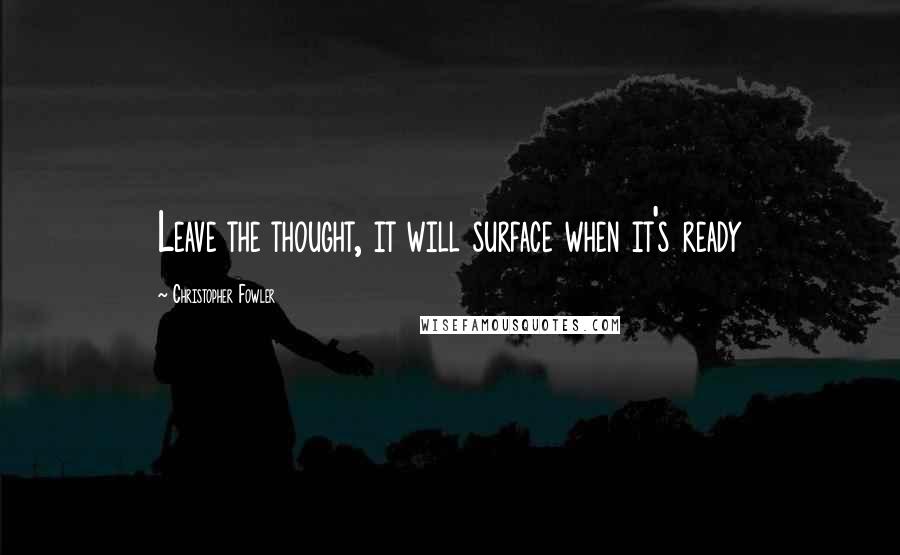 Christopher Fowler Quotes: Leave the thought, it will surface when it's ready