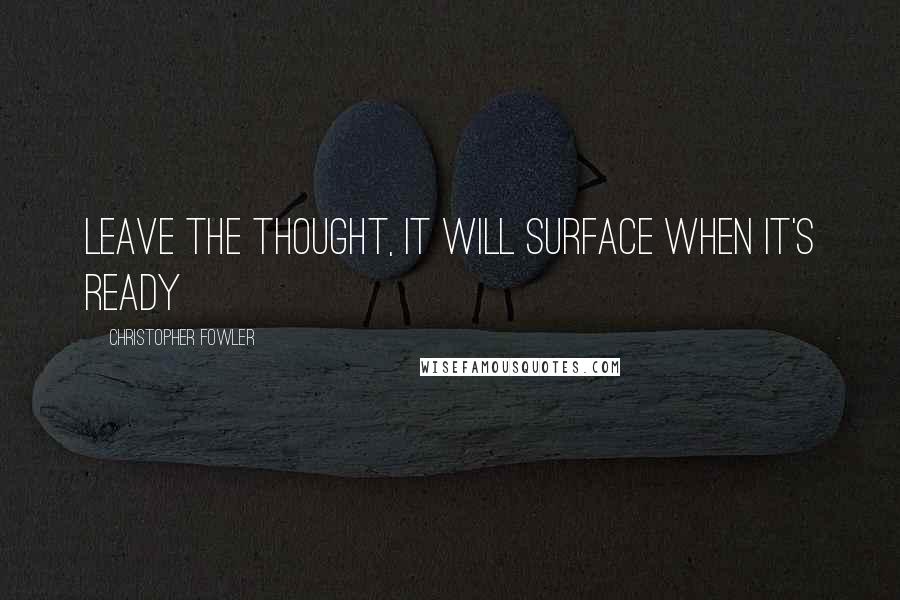Christopher Fowler Quotes: Leave the thought, it will surface when it's ready