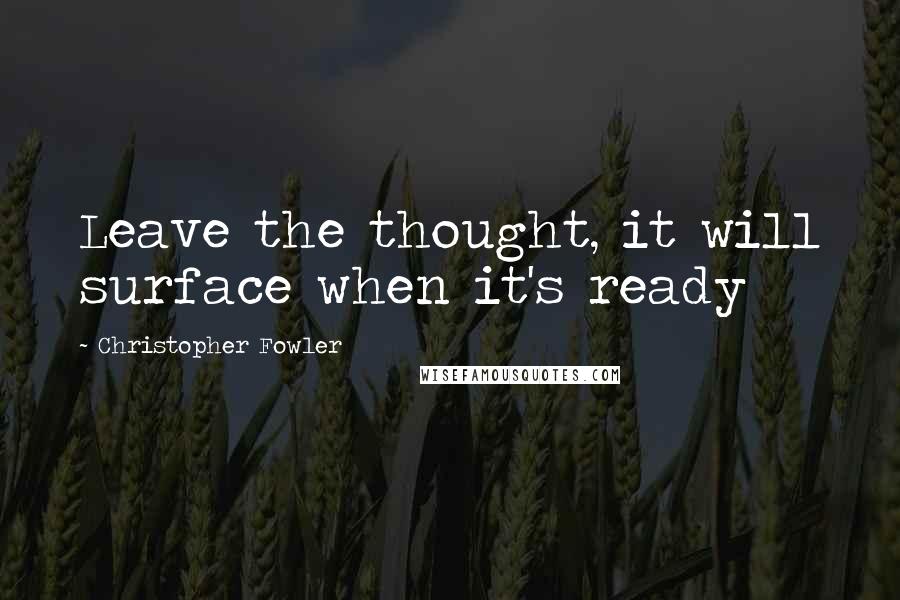 Christopher Fowler Quotes: Leave the thought, it will surface when it's ready