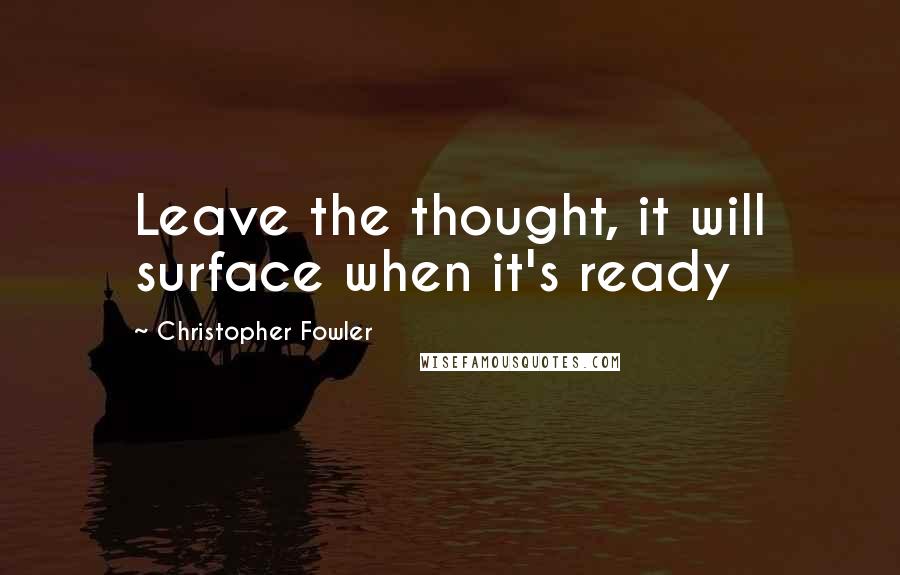 Christopher Fowler Quotes: Leave the thought, it will surface when it's ready