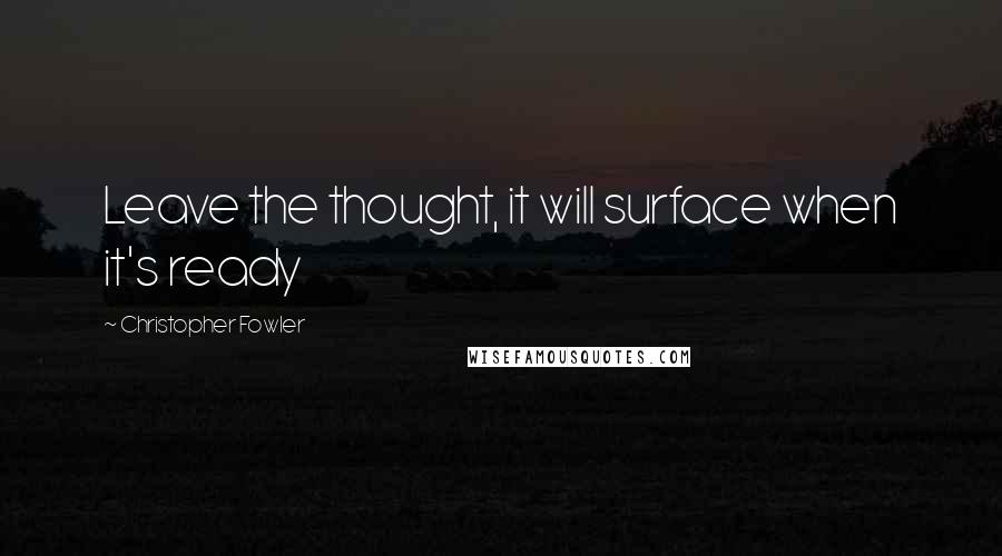 Christopher Fowler Quotes: Leave the thought, it will surface when it's ready