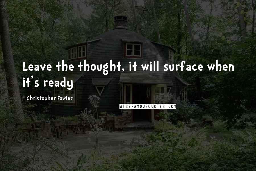 Christopher Fowler Quotes: Leave the thought, it will surface when it's ready