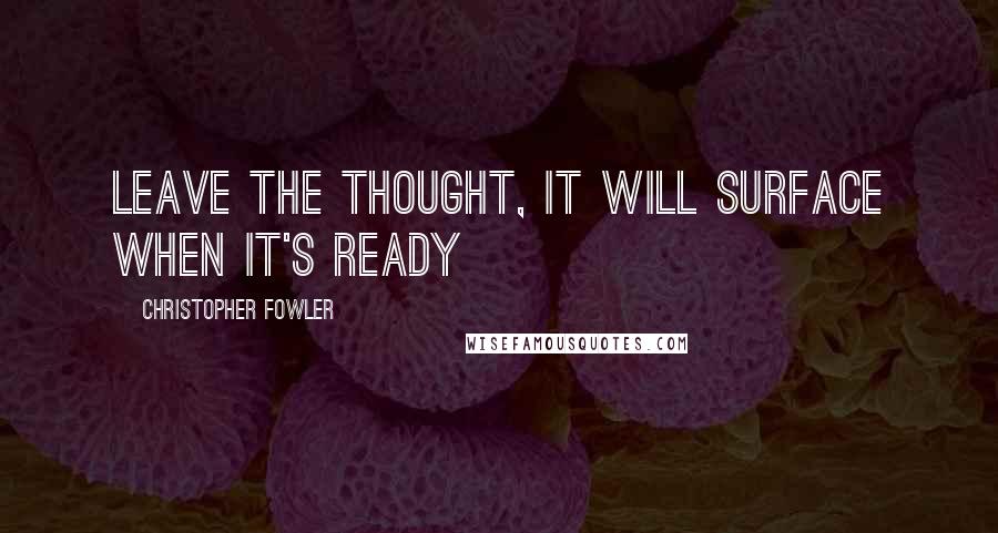 Christopher Fowler Quotes: Leave the thought, it will surface when it's ready