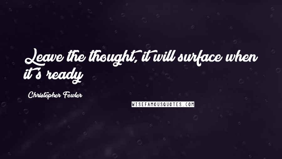 Christopher Fowler Quotes: Leave the thought, it will surface when it's ready