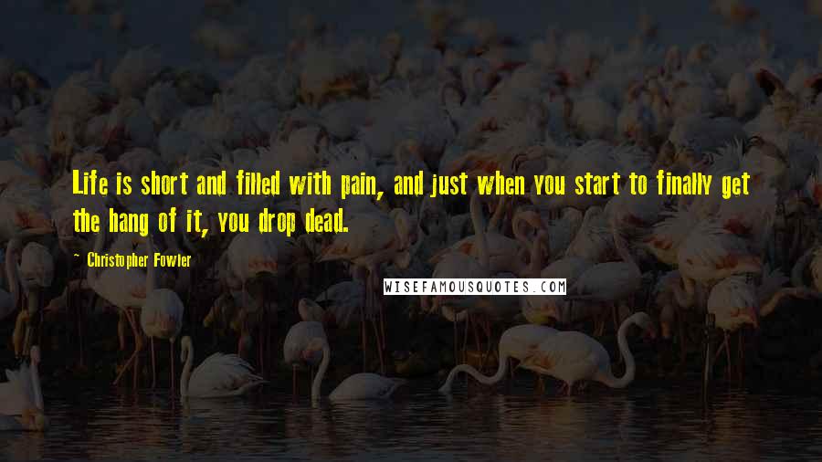 Christopher Fowler Quotes: Life is short and filled with pain, and just when you start to finally get the hang of it, you drop dead.