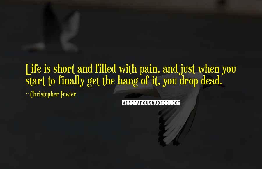 Christopher Fowler Quotes: Life is short and filled with pain, and just when you start to finally get the hang of it, you drop dead.