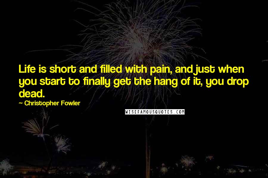 Christopher Fowler Quotes: Life is short and filled with pain, and just when you start to finally get the hang of it, you drop dead.