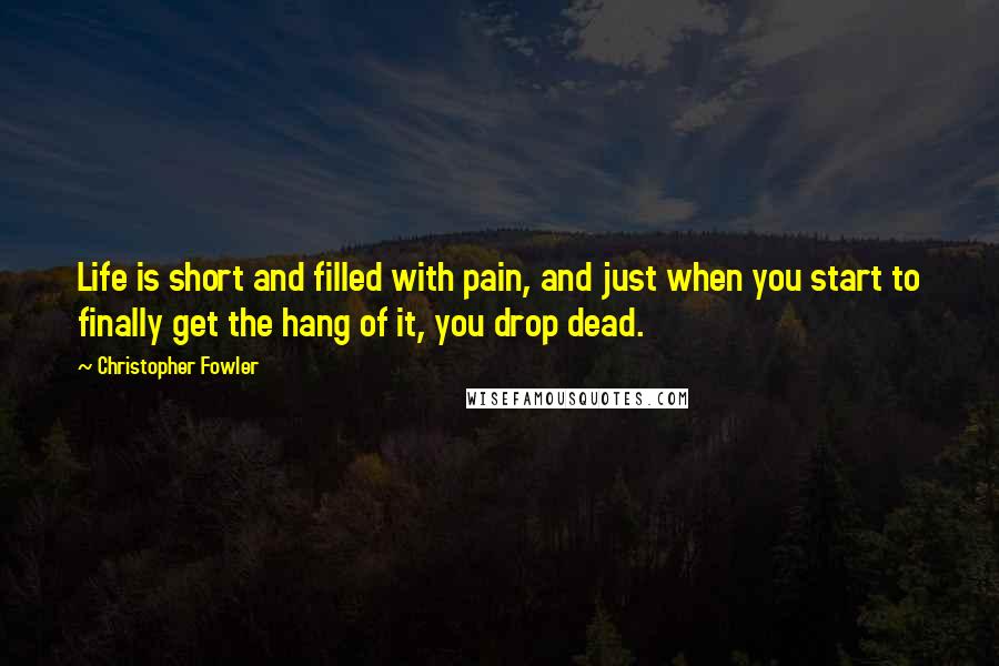 Christopher Fowler Quotes: Life is short and filled with pain, and just when you start to finally get the hang of it, you drop dead.