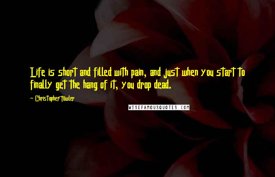 Christopher Fowler Quotes: Life is short and filled with pain, and just when you start to finally get the hang of it, you drop dead.