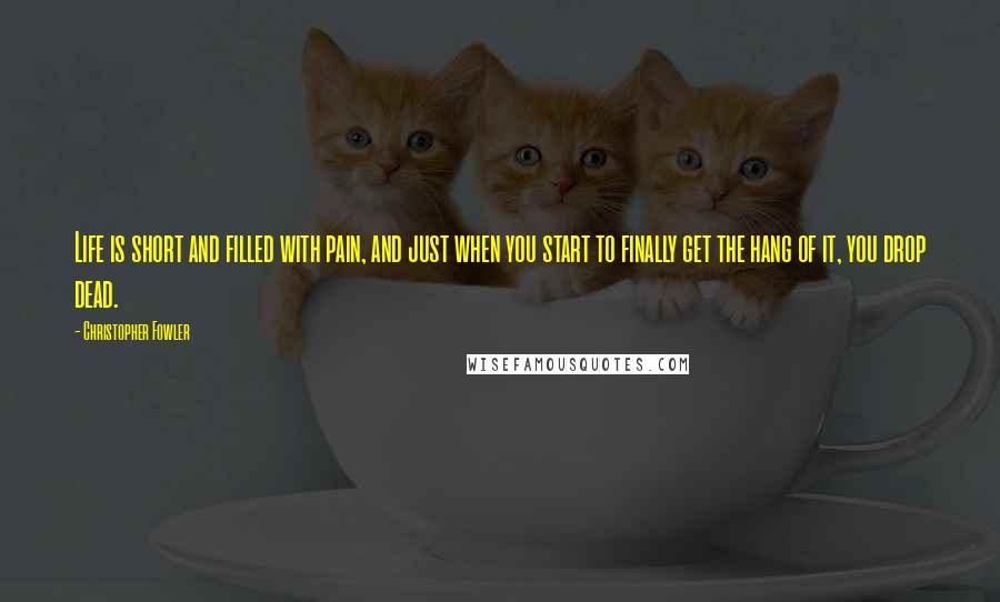 Christopher Fowler Quotes: Life is short and filled with pain, and just when you start to finally get the hang of it, you drop dead.