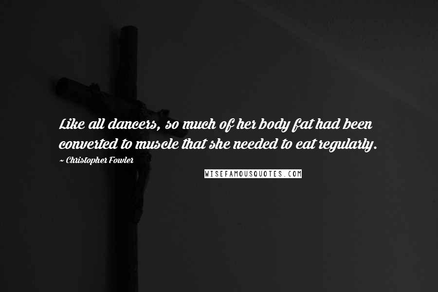Christopher Fowler Quotes: Like all dancers, so much of her body fat had been converted to muscle that she needed to eat regularly.
