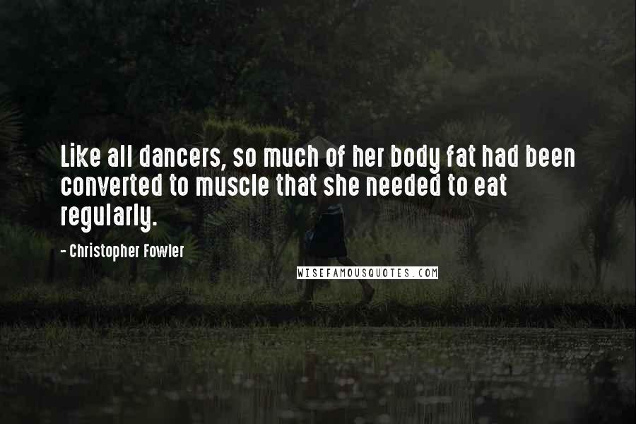 Christopher Fowler Quotes: Like all dancers, so much of her body fat had been converted to muscle that she needed to eat regularly.