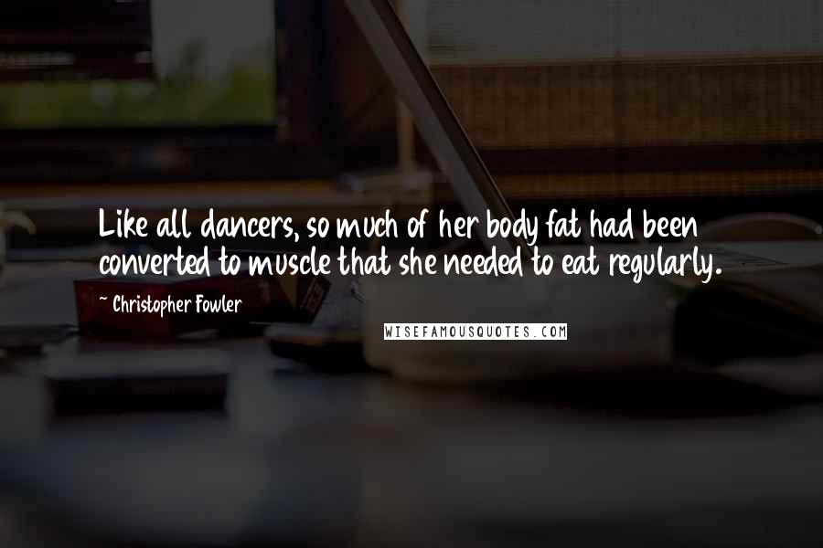 Christopher Fowler Quotes: Like all dancers, so much of her body fat had been converted to muscle that she needed to eat regularly.