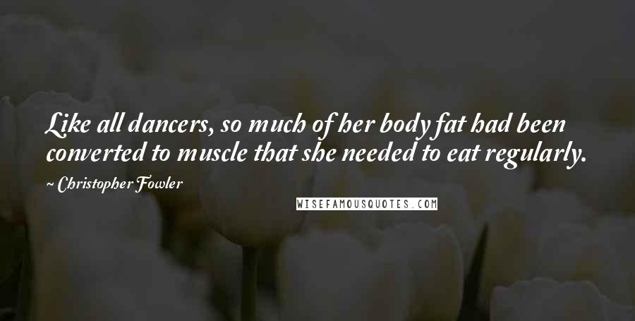 Christopher Fowler Quotes: Like all dancers, so much of her body fat had been converted to muscle that she needed to eat regularly.