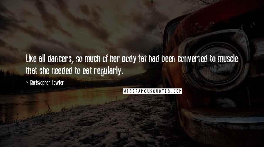 Christopher Fowler Quotes: Like all dancers, so much of her body fat had been converted to muscle that she needed to eat regularly.