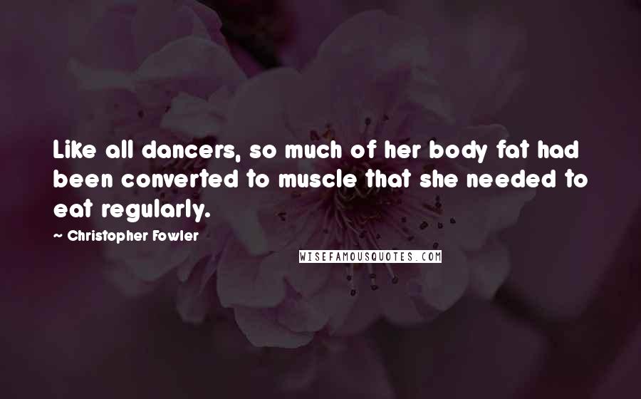 Christopher Fowler Quotes: Like all dancers, so much of her body fat had been converted to muscle that she needed to eat regularly.