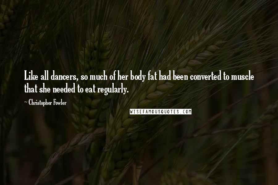 Christopher Fowler Quotes: Like all dancers, so much of her body fat had been converted to muscle that she needed to eat regularly.