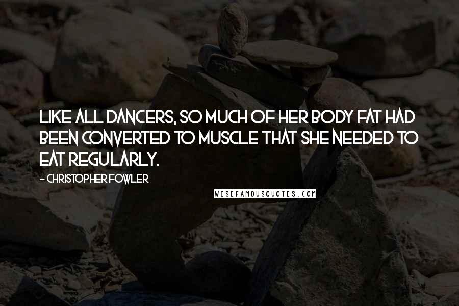 Christopher Fowler Quotes: Like all dancers, so much of her body fat had been converted to muscle that she needed to eat regularly.