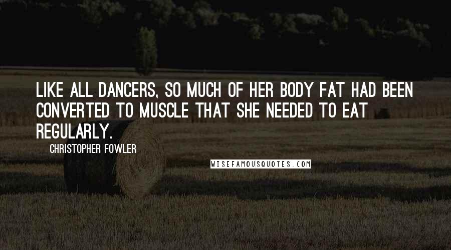 Christopher Fowler Quotes: Like all dancers, so much of her body fat had been converted to muscle that she needed to eat regularly.