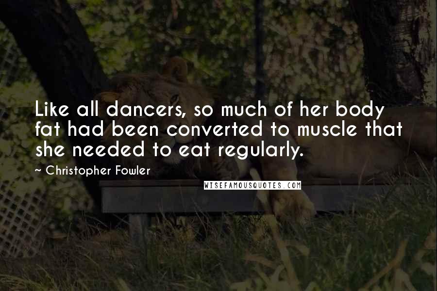 Christopher Fowler Quotes: Like all dancers, so much of her body fat had been converted to muscle that she needed to eat regularly.