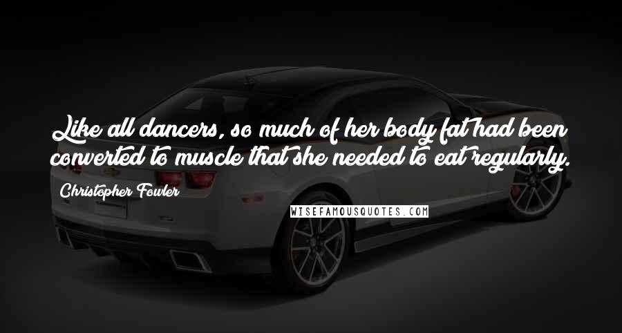 Christopher Fowler Quotes: Like all dancers, so much of her body fat had been converted to muscle that she needed to eat regularly.