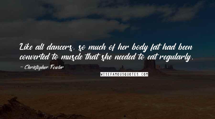 Christopher Fowler Quotes: Like all dancers, so much of her body fat had been converted to muscle that she needed to eat regularly.