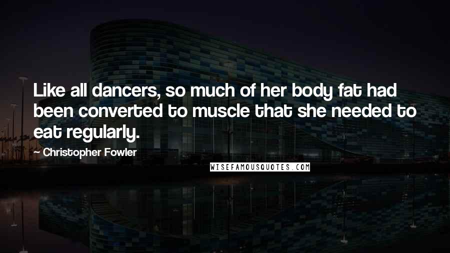 Christopher Fowler Quotes: Like all dancers, so much of her body fat had been converted to muscle that she needed to eat regularly.