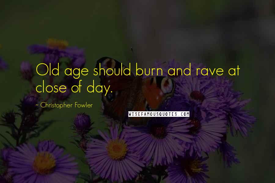 Christopher Fowler Quotes: Old age should burn and rave at close of day.