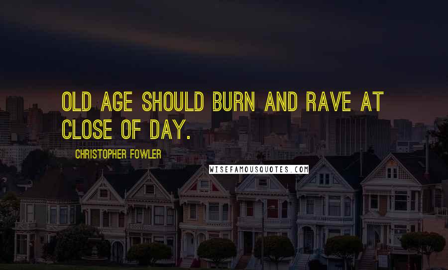 Christopher Fowler Quotes: Old age should burn and rave at close of day.