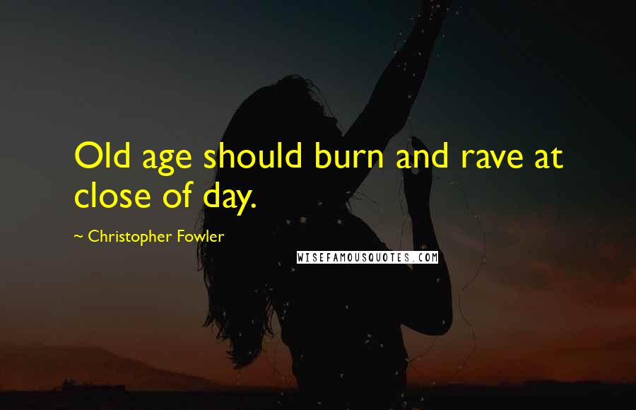 Christopher Fowler Quotes: Old age should burn and rave at close of day.