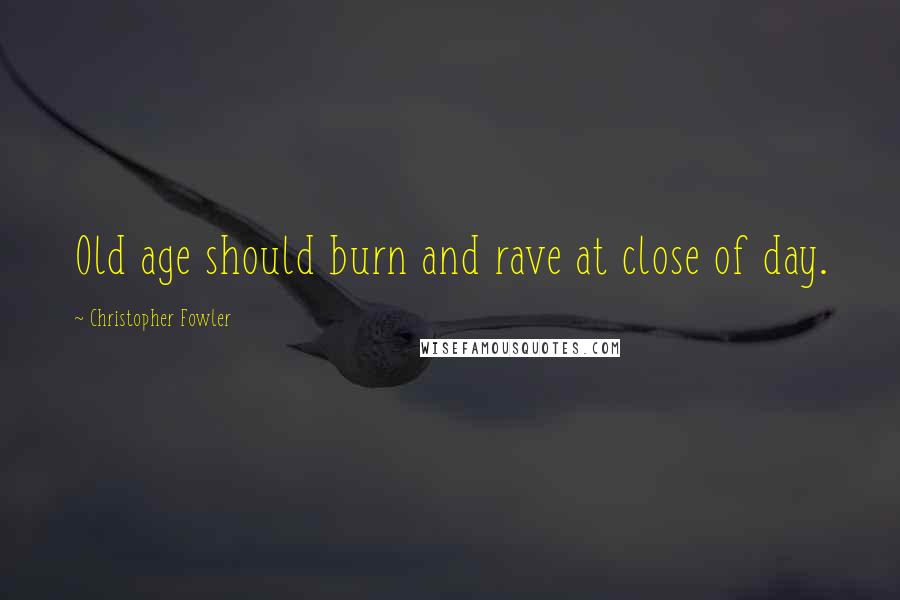 Christopher Fowler Quotes: Old age should burn and rave at close of day.