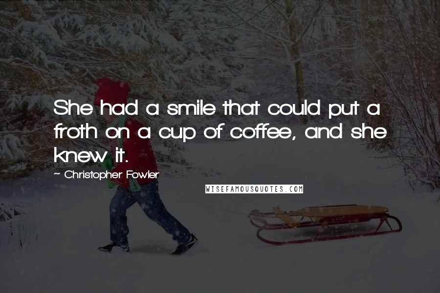 Christopher Fowler Quotes: She had a smile that could put a froth on a cup of coffee, and she knew it.