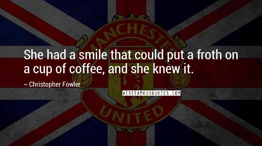 Christopher Fowler Quotes: She had a smile that could put a froth on a cup of coffee, and she knew it.